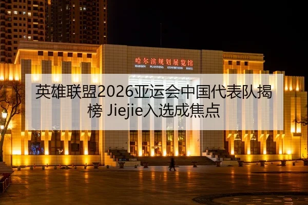 英雄联盟2026亚运会中国代表队揭榜 Jiejie入选成焦点