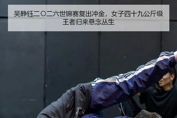 吴静钰二〇二六世锦赛复出冲金，女子四十九公斤级王者归来悬念丛生