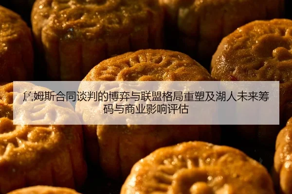 詹姆斯合同谈判的博弈与联盟格局重塑及湖人未来筹码与商业影响评估